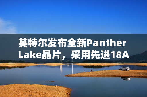 英特尔发布全新Panther Lake晶片，采用先进18A制程技术亮相CES展