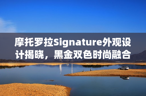 摩托罗拉Signature外观设计揭晓,黑金双色时尚融合 摩托罗拉Signature外观设计揭晓,黑金双色时尚融合