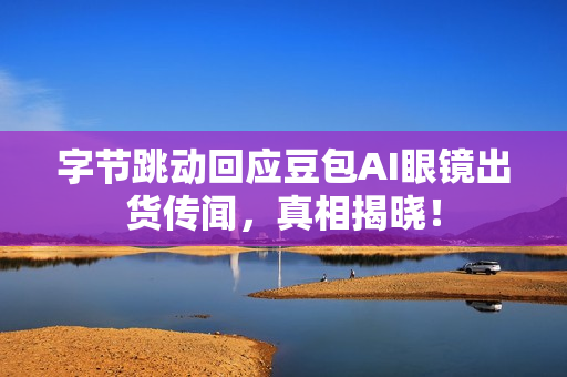 字节跳动回应豆包AI眼镜出货传闻，真相揭晓！