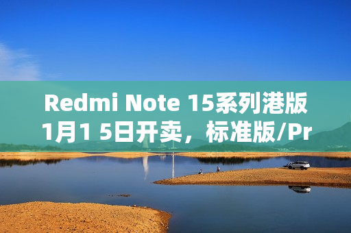 Redmi Note 15系列港版1月1 5日开卖，标准版/Pro/Pro+规格抢先瞭解