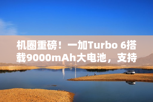 机圈重磅!一加Turbo 6搭载9000mAh大电池,支持80W闪充重磅来袭 机圈重磅!一加Turbo 6搭载9000mAh大电池,支持80W闪充重磅来袭