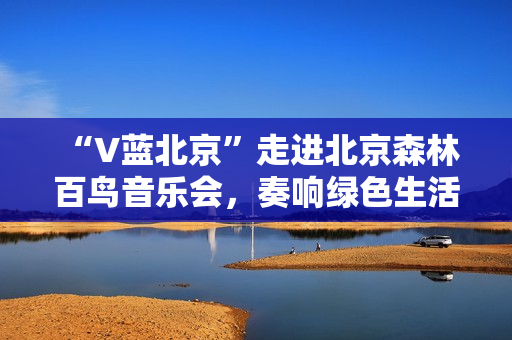  “V蓝北京”走进北京森林百鸟音乐会，奏响绿色生活乐章