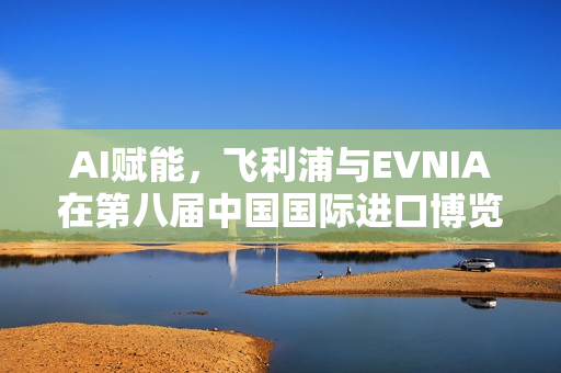 AI赋能，飞利浦与EVNIA在第八届中国国际进口博览会共展风采