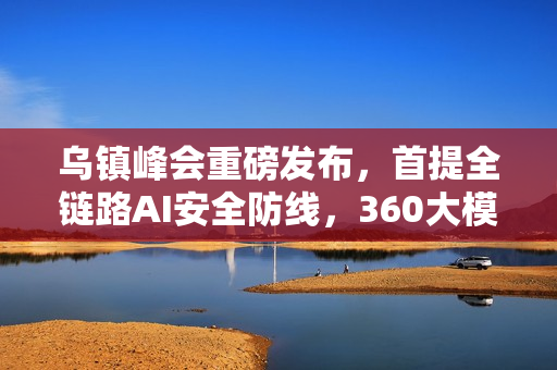 乌镇峰会重磅发布，首提全链路AI安全防线，360大模型安全白皮书引领智能时代安全新篇章