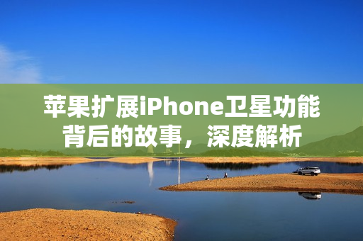 苹果扩展iPhone卫星功能背后的故事，深度解析