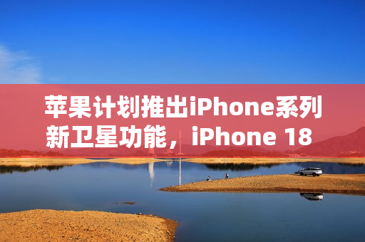 苹果计划推出iPhone系列新卫星功能，iPhone 18 Pro预计于2026年亮相