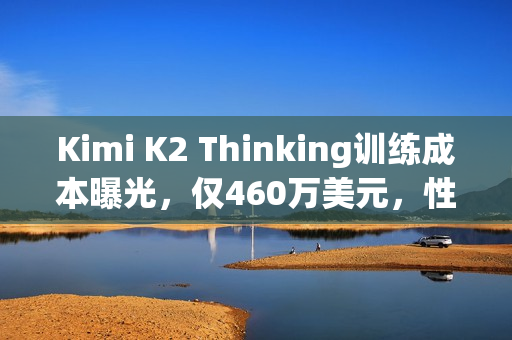 Kimi K2 Thinking训练成本曝光，仅460万美元，性能超越人类终极考试之巅