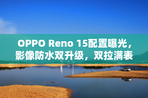 OPPO Reno 15配置曝光，影像防水双升级，双拉满表现令人期待！