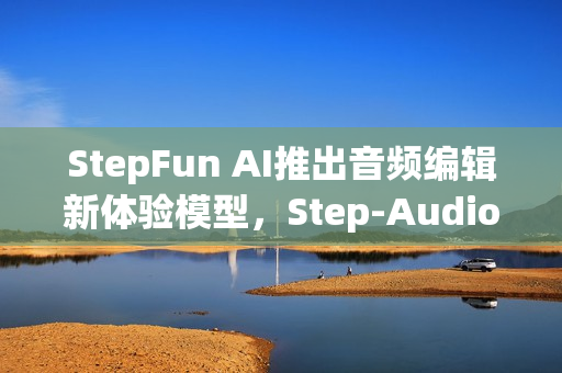 StepFun AI推出音频编辑新体验模型,Step-Audio-EditX,实现音频编辑新突破 StepFun AI推出音频编辑新体验模型,Step-Audio-EditX,实现音频编辑新突破