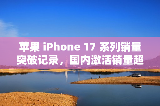 苹果 iPhone 17 系列销量突破记录，国内激活销量超 825 万，预计本月突破 1000 万大关