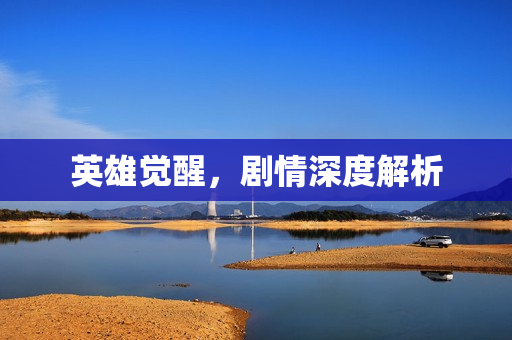 英雄觉醒,剧情深度解析 英雄觉醒,剧情深度解析