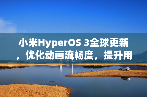 小米HyperOS 3全球更新，优化动画流畅度，提升用户体验
