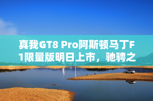 真我GT8 Pro阿斯顿马丁F1限量版明日上市，驰骋之路，由我开启