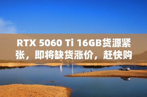 RTX 5060 Ti 16GB货源紧张，即将缺货涨价，赶快购买！