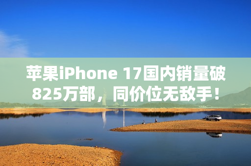 苹果iPhone 17国内销量破825万部，同价位无敌手！