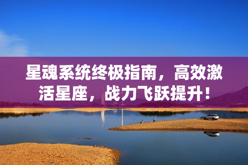 星魂系统终极指南,高效激活星座,战力飞跃提升! 星魂系统终极指南,高效激活星座,战力飞跃提升!