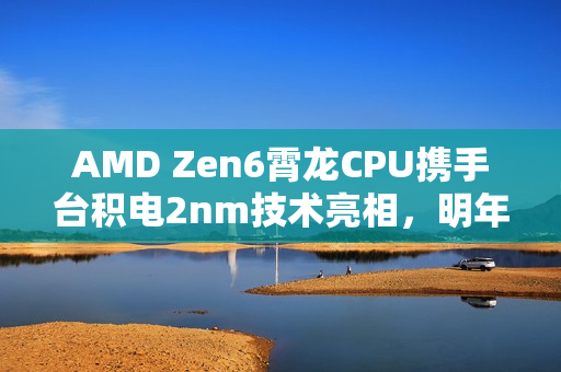 AMD Zen6霄龙CPU携手台积电2nm技术亮相，明年性能与效率飞跃提升