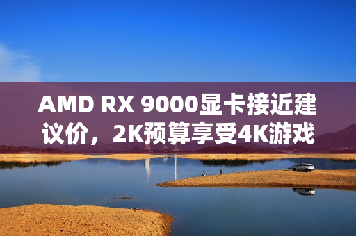 AMD RX 9000显卡接近建议价，2K预算享受4K游戏体验