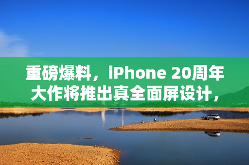 重磅爆料,iPhone 20周年大作将推出真全面屏设计,灵动岛时代终结 重磅爆料,iPhone 20周年大作将推出真全面屏设计,灵动岛时代终结
