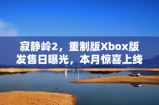 寂静岭2，重制版Xbox版发售日曝光，本月惊喜上线！