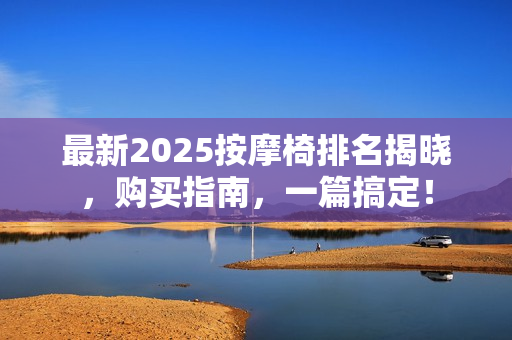 最新2025按摩椅排名揭晓，购买指南，一篇搞定！