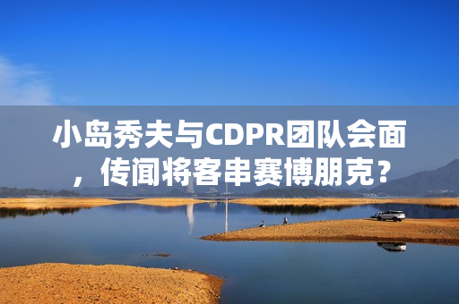 小岛秀夫与CDPR团队会面,传闻将客串赛博朋克? 小岛秀夫与CDPR团队会面,传闻将客串赛博朋克?