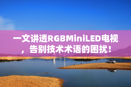 一文讲透RGBMiniLED电视，告别技术术语的困扰！
