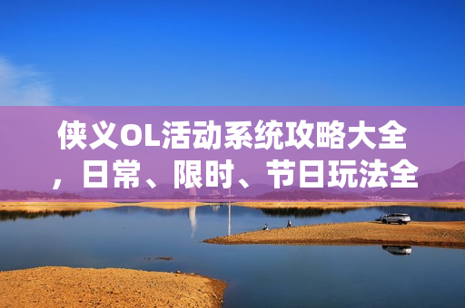 侠义OL活动系统攻略大全,日常、限时、节日玩法全解析 侠义OL活动系统攻略大全,日常、限时、节日玩法全解析