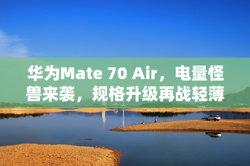 华为Mate 70 Air,电量怪兽来袭,规格升级再战轻薄机型市场 华为Mate 70 Air,电量怪兽来袭,规格升级再战轻薄机型市场