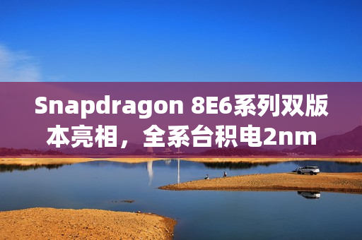 Snapdragon 8E6系列双版本亮相，全系台积电2nm工艺，小米18或将首发