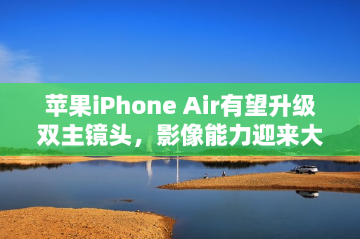 苹果iPhone Air有望升级双主镜头,影像能力迎来大幅升级 苹果iPhone Air有望升级双主镜头,影像能力迎来大幅升级