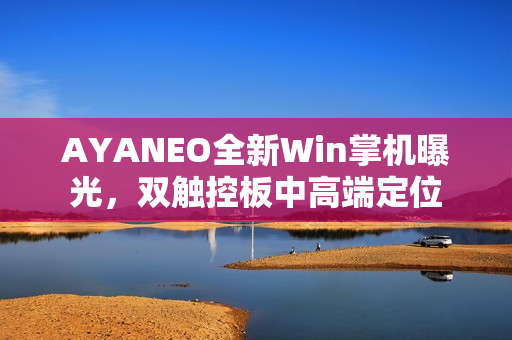 AYANEO全新Win掌机曝光，双触控板中高端定位