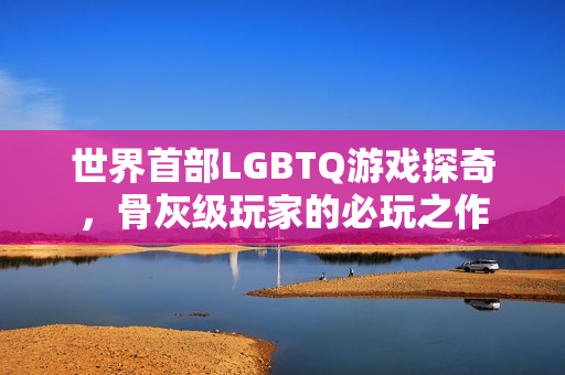 世界首部LGBTQ游戏探奇，骨灰级玩家的必玩之作