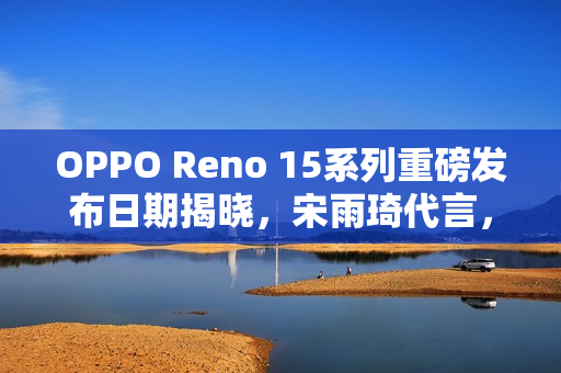 OPPO Reno 15系列重磅发布日期揭晓，宋雨琦代言，11月10日盛大登场