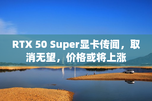 RTX 50 Super显卡传闻,取消无望,价格或将上涨 RTX 50 Super显卡传闻,取消无望,价格或将上涨