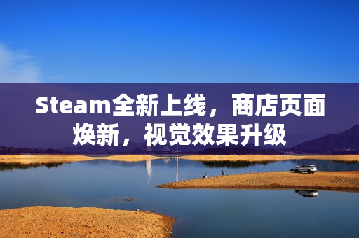 Steam全新上线，商店页面焕新，视觉效果升级