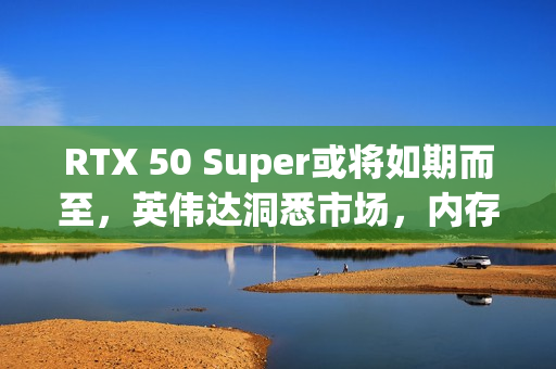 RTX 50 Super或将如期而至，英伟达洞悉市场，内存成本虽高仍持续推进计划