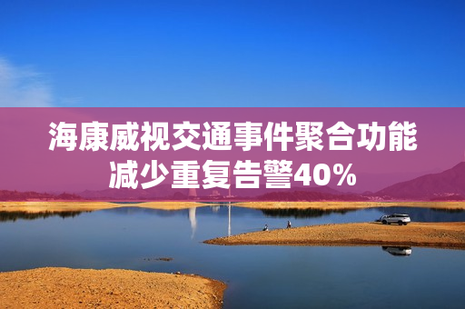 海康威视交通事件聚合功能减少重复告警40%