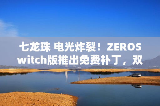 七龙珠 电光炸裂!ZEROSwitch版推出免费补丁,双版本更新在即 七龙珠 电光炸裂!ZEROSwitch版推出免费补丁,双版本更新在即