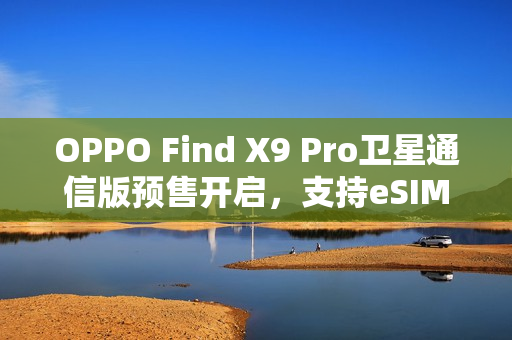 OPPO Find X9 Pro卫星通信版预售开启,支持eSIM功能 OPPO Find X9 Pro卫星通信版预售开启,支持eSIM功能