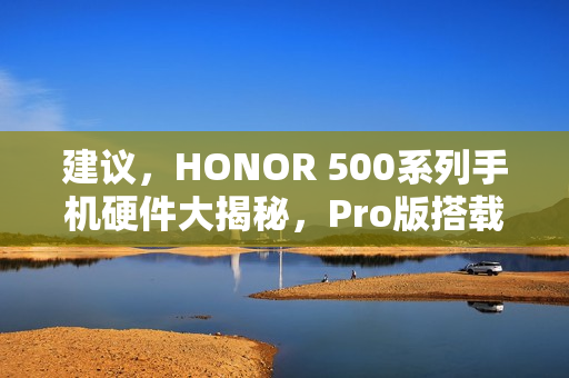 建议，HONOR 500系列手机硬件大揭秘，Pro版搭载S8E晶片，标准版配备全新功能