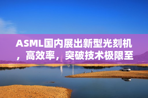 ASML国内展出新型光刻机，高效率，突破技术极限至不高于110nm