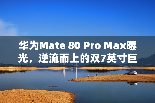 华为Mate 80 Pro Max曝光，逆流而上的双7英寸巨屏策略震撼来袭！