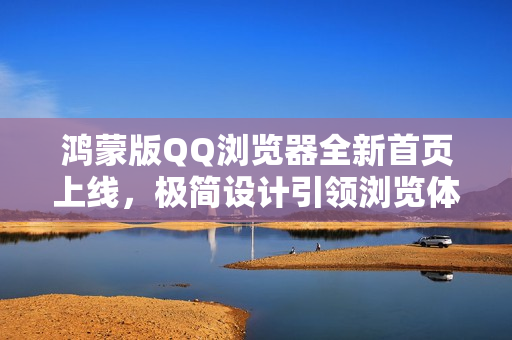 鸿蒙版QQ浏览器全新首页上线，极简设计引领浏览体验革新
