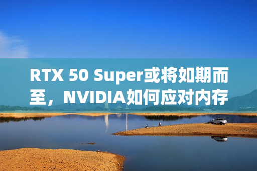 RTX 50 Super或将如期而至，NVIDIA如何应对内存涨价与市场需求？