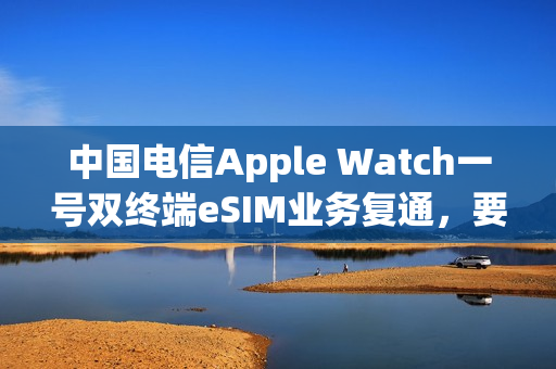 中国电信Apple Watch一号双终端eSIM业务复通,要求iPhone升级至iOS 26.1及以上版本 中国电信Apple Watch一号双终端eSIM业务复通,要求iPhone升级至iOS 26.1及以上版本