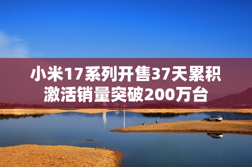 小米17系列开售37天累积激活销量突破200万台