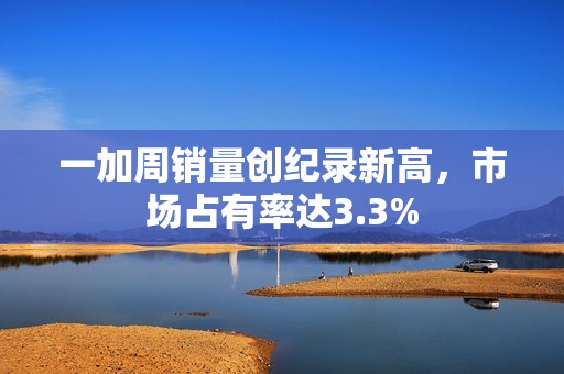 一加周销量创纪录新高，市场占有率达3.3%