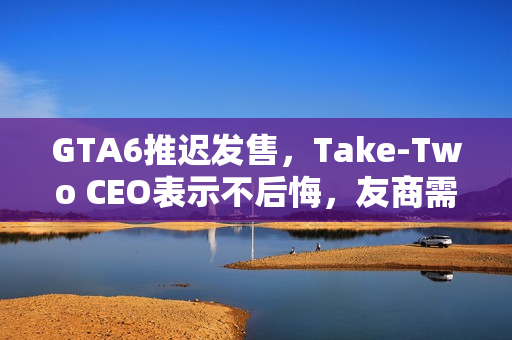 GTA6推迟发售,Take-Two CEO表示不后悔,友商需学会接受策略 GTA6推迟发售,Take-Two CEO表示不后悔,友商需学会接受策略