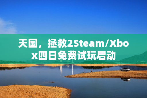 天国，拯救2Steam/Xbox四日免费试玩启动